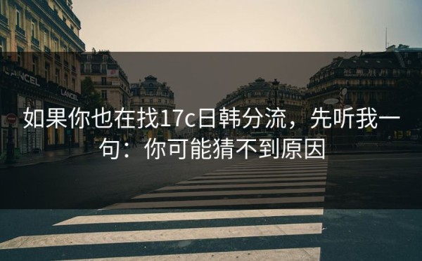 如果你也在找17c日韩分流，先听我一句：你可能猜不到原因