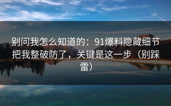 别问我怎么知道的：91爆料隐藏细节把我整破防了，关键是这一步（别踩雷）