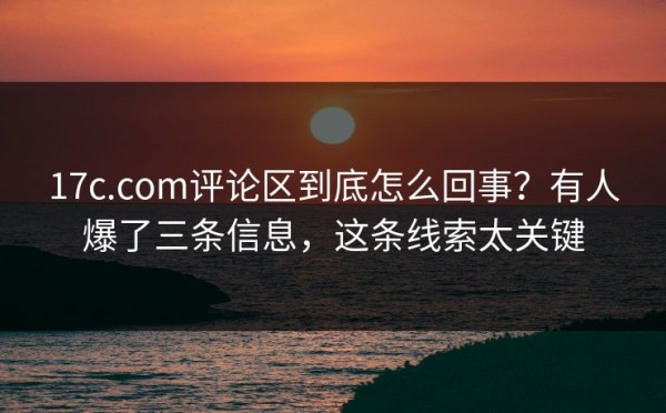 17c.com评论区到底怎么回事？有人爆了三条信息，这条线索太关键
